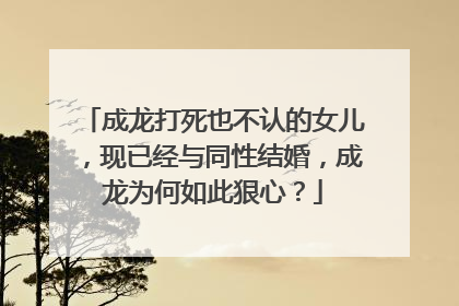 成龙打死也不认的女儿，现已经与同性结婚，成龙为何如此狠心？