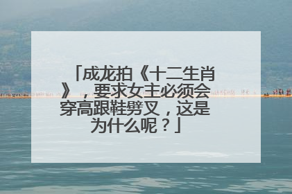 成龙拍《十二生肖》，要求女主必须会穿高跟鞋劈叉，这是为什么呢？
