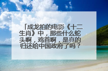 成龙拍的电影《十二生肖》中，那些什么蛇头啊，鸡首啊，是真的归还给中国政府了吗？ 不造表乱讲！