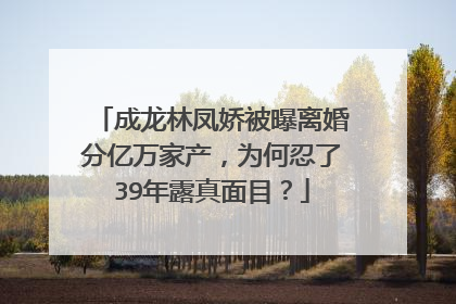 成龙林凤娇被曝离婚分亿万家产，为何忍了39年露真面目？