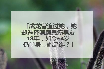 成龙曾追过她，她却选择照顾患癌男友18年，如今64岁仍单身，她是谁？