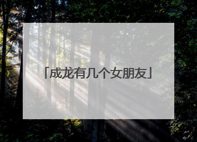 成龙有几个女朋友