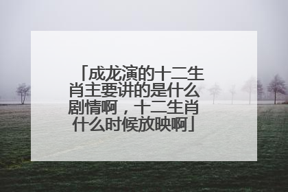 成龙演的十二生肖主要讲的是什么剧情啊，十二生肖什么时候放映啊