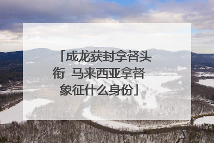 成龙获封拿督头衔 马来西亚拿督象征什么身份