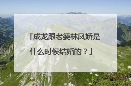 成龙跟老婆林凤娇是什么时候结婚的?