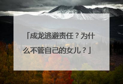 成龙逃避责任？为什么不管自己的女儿？