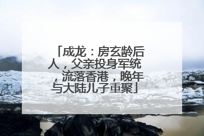 成龙：房玄龄后人，父亲投身军统，流落香港，晚年与大陆儿子重聚