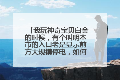 我玩神奇宝贝白金的时候，有个叫明木市的入口老是显示前方大规模停电，如何解决求大神帮助