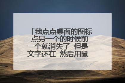 我点点桌面的图标 点另一个的时候前一个就消失了 但是文字还在 然后用鼠标再点一下这个消失的图标就又出现