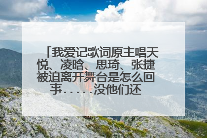 我爱记歌词原主唱天悦、凌晗、思琦、张捷被迫离开舞台是怎么回事.....没他们还有毛个看头.