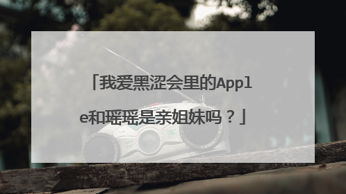 我爱黑涩会里的Apple和瑶瑶是亲姐妹吗？