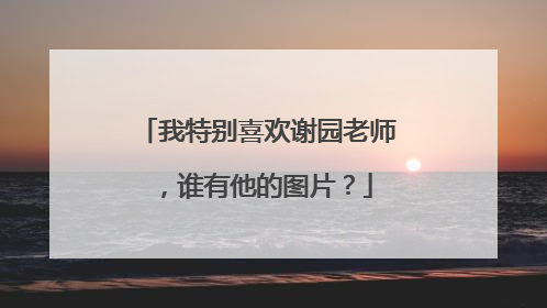 我特别喜欢谢园老师,谁有他的图片?