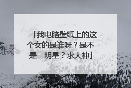 我电脑壁纸上的这个女的是谁呀?是不是一明星?求大神