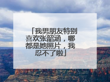 我男朋友特别喜欢张韶涵,哪都是她照片,我忍不了啦