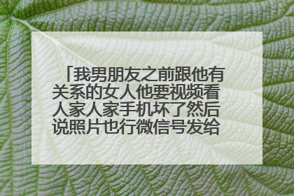 我男朋友之前跟他有关系的女人他要视频看人家人家手机坏了然后说照片也行微信号发给人家让她加他？