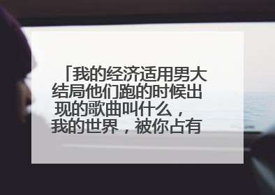 我的经济适用男大结局他们跑的时候出现的歌曲叫什么， 我的世界，被你占有 这是歌词