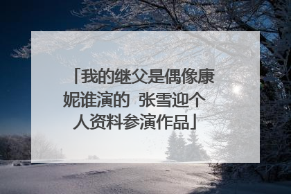 我的继父是偶像康妮谁演的 张雪迎个人资料参演作品