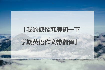 我的偶像韩庚初一下学期英语作文带翻译
