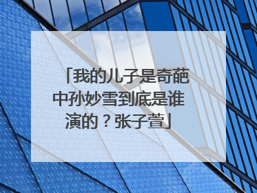 我的儿子是奇葩中孙妙雪到底是谁演的？张子萱