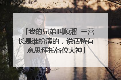 我的兄弟叫顺溜 三营长是谁扮演的,说话特有意思拜托各位大神