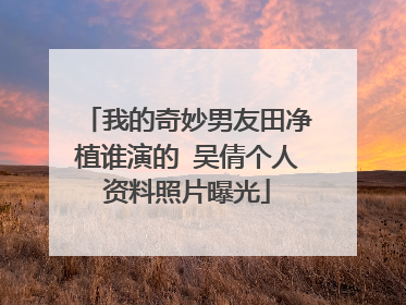 我的奇妙男友田净植谁演的 吴倩个人资料照片曝光