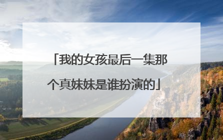 我的女孩最后一集那个真妹妹是谁扮演的