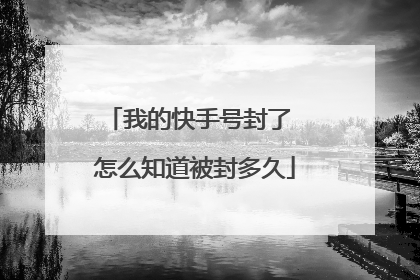 我的快手号封了 怎么知道被封多久