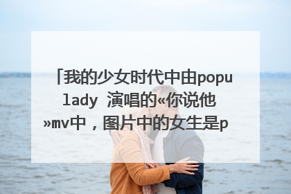 我的少女时代中由popu lady 演唱的«你说他»mv中,图片中的女生是popu lady里的谁