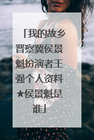 我的故乡晋察冀侯景魁扮演者王强个人资料★侯景魁是谁