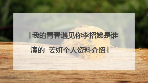我的青春遇见你李招娣是谁演的 姜妍个人资料介绍