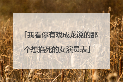 我看你有戏成龙说的那个想掐死的女演员表