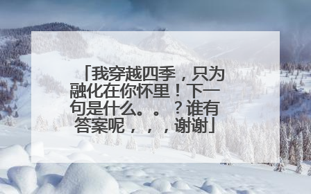 我穿越四季,只为融化在你怀里!下一句是什么。。?谁有答案呢,,,谢谢