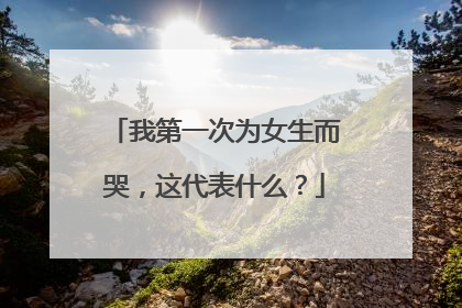 我第一次为女生而哭,这代表什么?