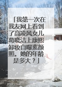 我第一次在我友网上看到了高凌风女儿葛晓洁上康熙卸妆自曝素颜照。她的年龄是多大？