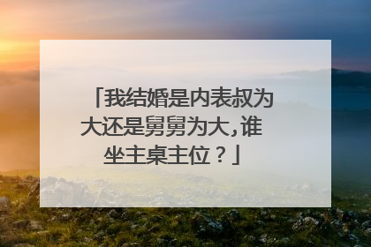 我结婚是内表叔为大还是舅舅为大,谁坐主桌主位？