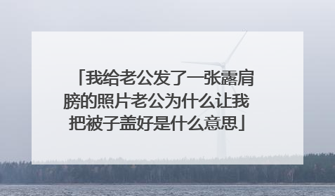 我给老公发了一张露肩膀的照片老公为什么让我把被子盖好是什么意思
