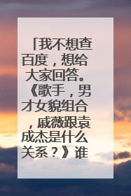 我不想查百度,想给大家回答。《歌手,男才女貌组合,戚薇跟袁成杰是什么关系?》谁知道啊,说详细点!可