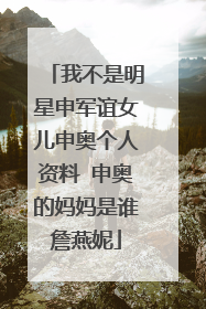 我不是明星申军谊女儿申奥个人资料 申奥的妈妈是谁詹燕妮