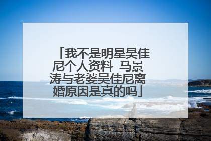 我不是明星吴佳尼个人资料 马景涛与老婆吴佳尼离婚原因是真的吗