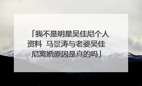 我不是明星吴佳尼个人资料 马景涛与老婆吴佳尼离婚原因是真的吗