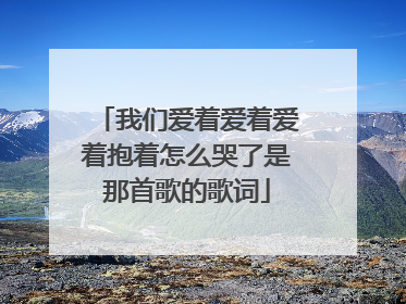 我们爱着爱着爱着抱着怎么哭了是那首歌的歌词