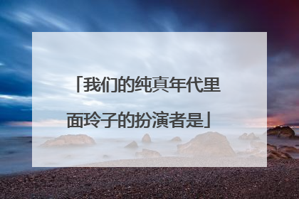 我们的纯真年代里面玲子的扮演者是