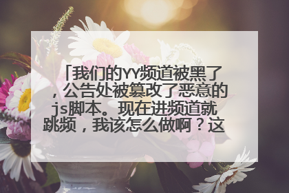 我们的YY频道被黑了，公告处被篡改了恶意的js脚本。现在进频道就跳频，我该怎么做啊？这些人没人性的！！