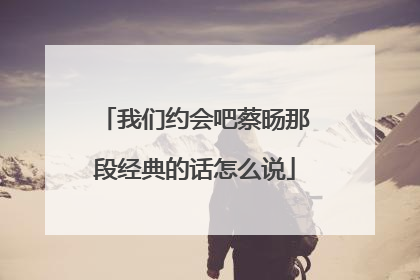 我们约会吧蔡旸那段经典的话怎么说