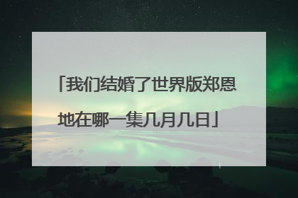 我们结婚了世界版郑恩地在哪一集几月几日