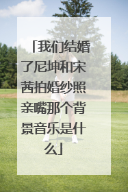 我们结婚了尼坤和宋茜拍婚纱照亲嘴那个背景音乐是什么