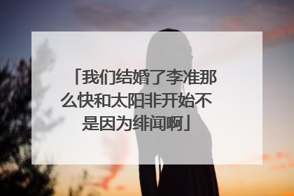 我们结婚了李准那么快和太阳非开始不是因为绯闻啊