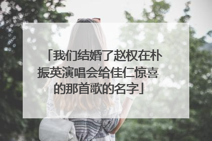 我们结婚了赵权在朴振英演唱会给佳仁惊喜的那首歌的名字