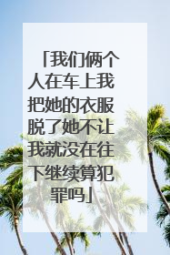我们俩个人在车上我把她的衣服脱了她不让我就没在往下继续算犯罪吗