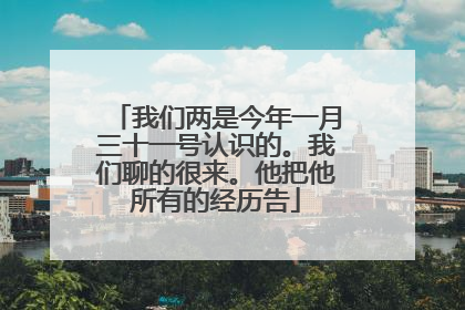 我们两是今年一月三十一号认识的。我们聊的很来。他把他所有的经历告